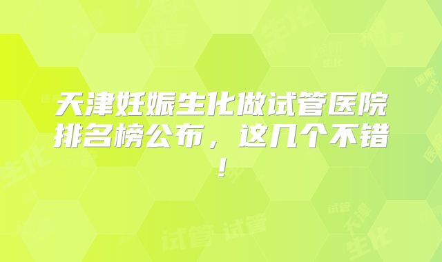 天津妊娠生化做试管医院排名榜公布,这几个不错!