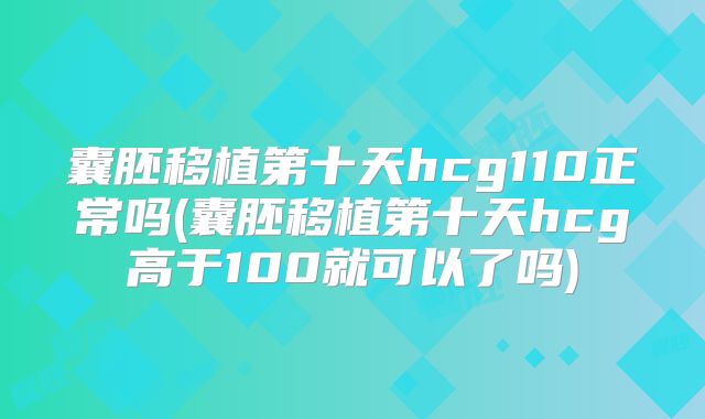 囊胚移植第十天hcg110正常吗(囊胚移植第十天hcg高于100就可以了吗)
