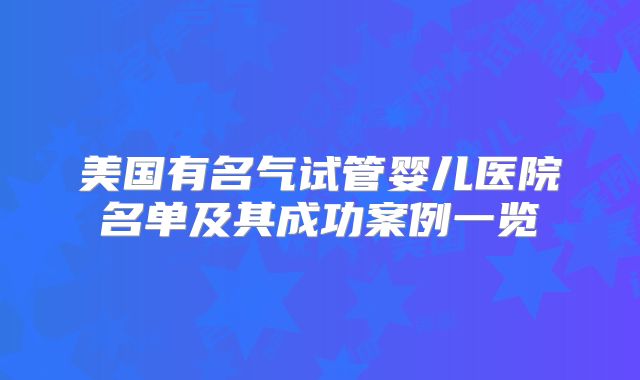 美国有名气试管婴儿医院名单及其成功案例一览