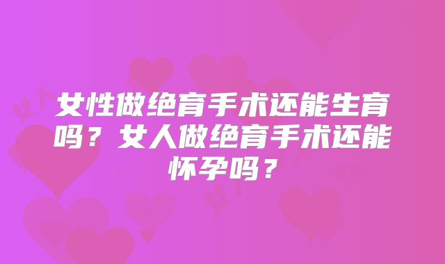 女性做绝育手术还能生育吗？女人做绝育手术还能怀孕吗？