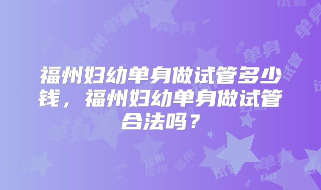 福州妇幼单身做试管多少钱，福州妇幼单身做试管合法吗？