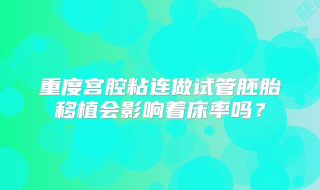 重度宫腔粘连做试管胚胎移植会影响着床率吗?