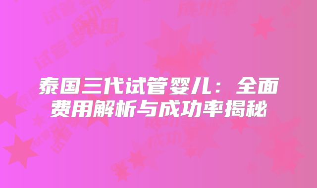 泰国三代试管婴儿：全面费用解析与成功率揭秘