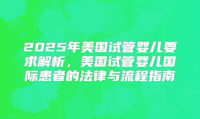 2025年美国试管婴儿要求解析,美国试管婴儿国际患者的法律与流程指南