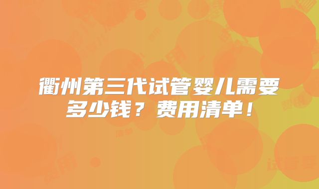 衢州第三代试管婴儿需要多少钱？费用清单！