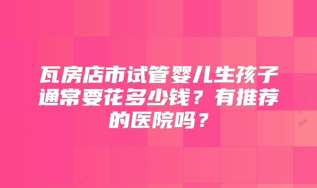 瓦房店市试管婴儿生孩子通常要花多少钱？有推荐的医院吗？