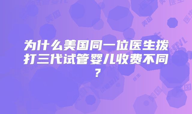 为什么美国同一位医生拨打三代试管婴儿收费不同？