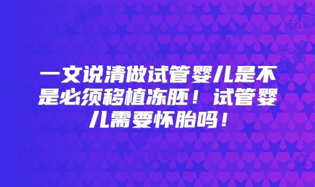 一文说清做试管婴儿是不是必须移植冻胚！试管婴儿需要怀胎吗！