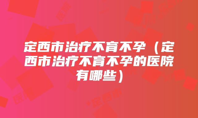 定西市治疗不育不孕（定西市治疗不育不孕的医院有哪些）