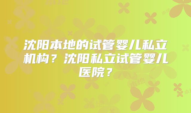 沈阳本地的试管婴儿私立机构？沈阳私立试管婴儿医院？