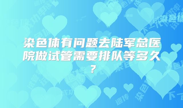 染色体有问题去陆军总医院做试管需要排队等多久?