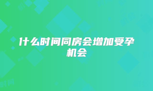 什么时间同房会增加受孕机会