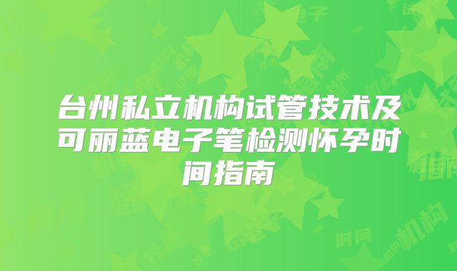 台州私立机构试管技术及可丽蓝电子笔检测怀孕时间指南