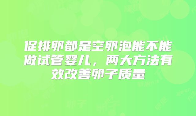 促排卵都是空卵泡能不能做试管婴儿，两大方法有效改善卵子质量