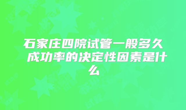 石家庄四院试管一般多久 成功率的决定性因素是什么