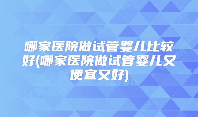哪家医院做试管婴儿比较好(哪家医院做试管婴儿又便宜又好)