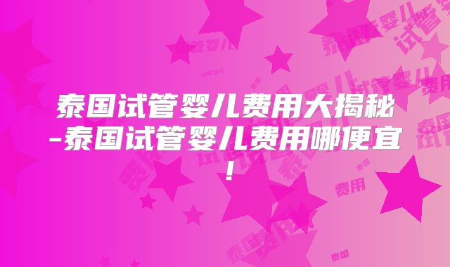 泰国试管婴儿费用大揭秘-泰国试管婴儿费用哪便宜！