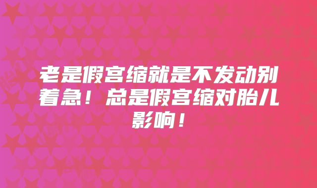 老是假宫缩就是不发动别着急！总是假宫缩对胎儿影响！
