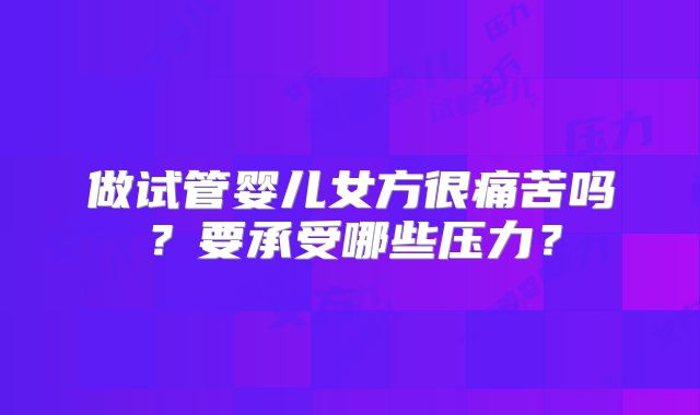 做试管婴儿女方很痛苦吗？要承受哪些压力？