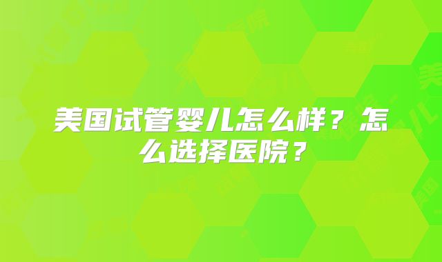 美国试管婴儿怎么样?怎么选择医院?