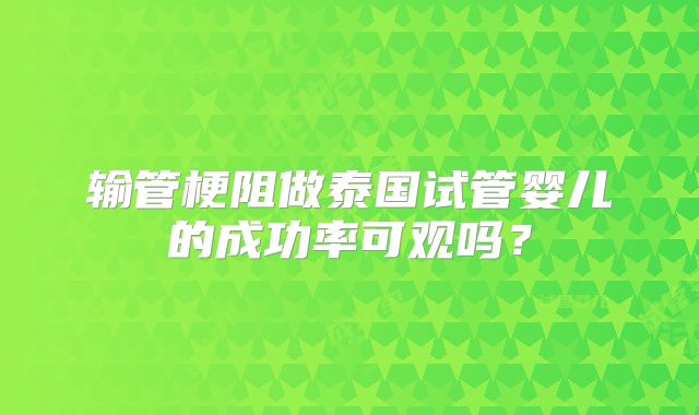 输管梗阻做泰国试管婴儿的成功率可观吗？