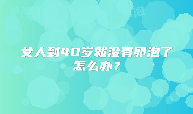 女人到40岁就没有卵泡了怎么办？
