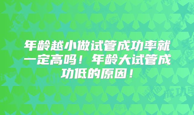 年龄越小做试管成功率就一定高吗！年龄大试管成功低的原因！