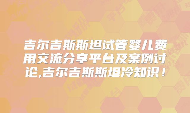 吉尔吉斯斯坦试管婴儿费用交流分享平台及案例讨论,吉尔吉斯斯坦冷知识！