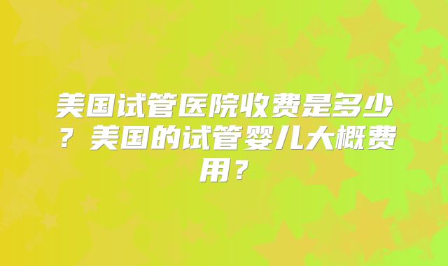 美国试管医院收费是多少？美国的试管婴儿大概费用？