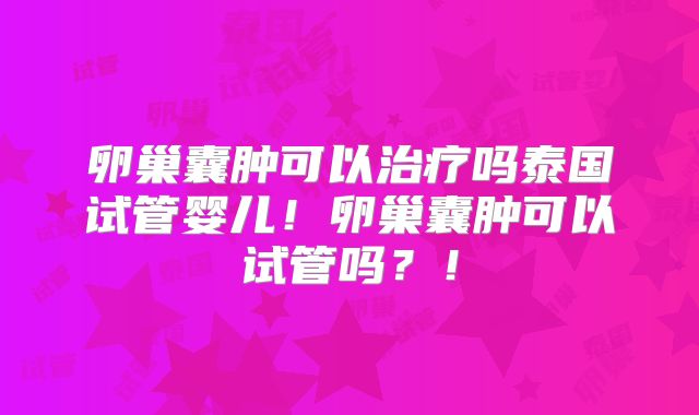 卵巢囊肿可以治疗吗泰国试管婴儿！卵巢囊肿可以试管吗？！