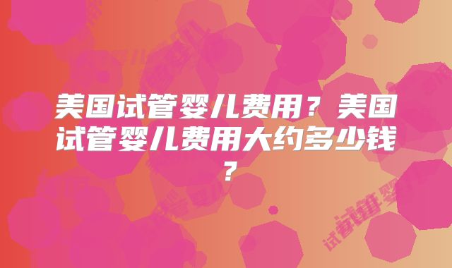 美国试管婴儿费用？美国试管婴儿费用大约多少钱？