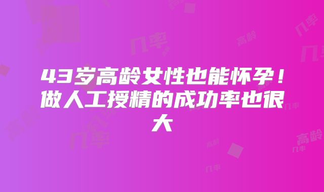 43岁高龄女性也能怀孕！做人工授精的成功率也很大