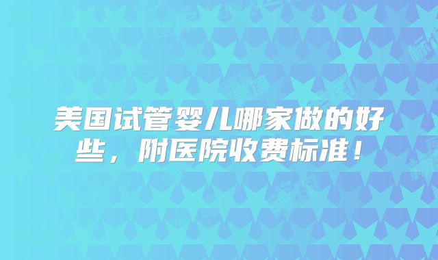 美国试管婴儿哪家做的好些，附医院收费标准！