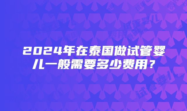 2024年在泰国做试管婴儿一般需要多少费用？