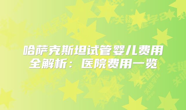 哈萨克斯坦试管婴儿费用全解析：医院费用一览