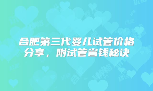 合肥第三代婴儿试管价格分享，附试管省钱秘诀