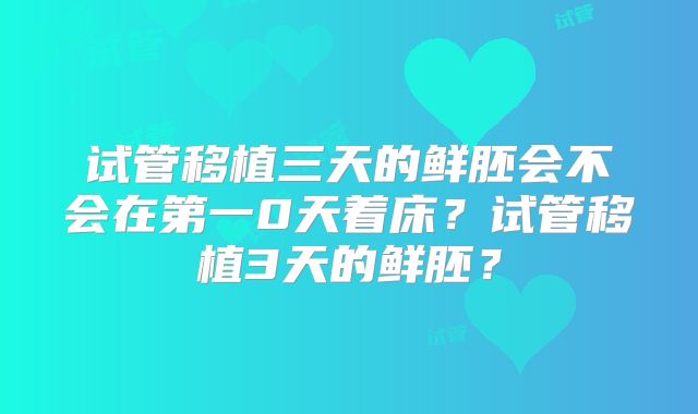 试管移植三天的鲜胚会不会在第一0天着床？试管移植3天的鲜胚？