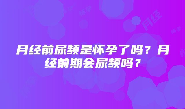 月经前尿频是怀孕了吗?月经前期会尿频吗?