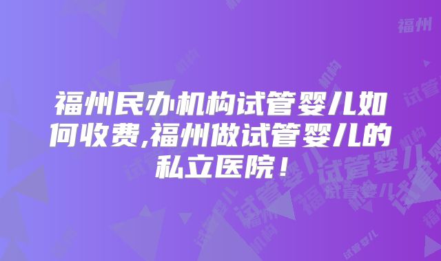 福州民办机构试管婴儿如何收费,福州做试管婴儿的私立医院！