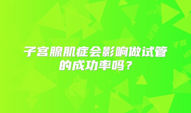 子宫腺肌症会影响做试管的成功率吗？