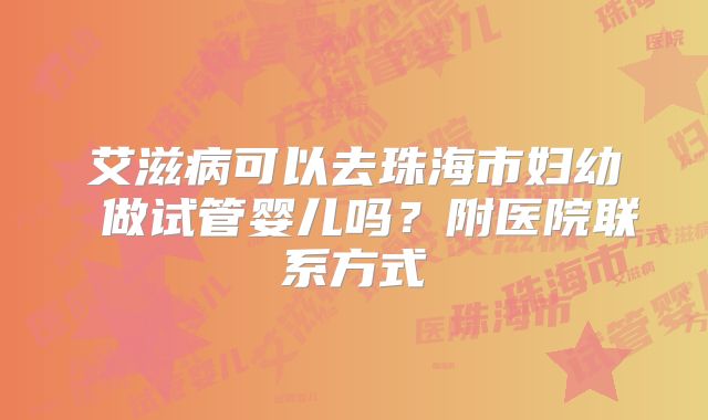 艾滋病可以去珠海市妇幼 做试管婴儿吗？附医院联系方式