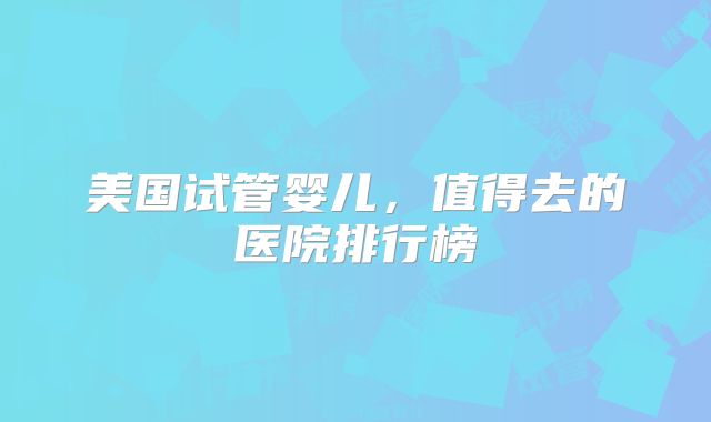 美国试管婴儿,值得去的医院排行榜