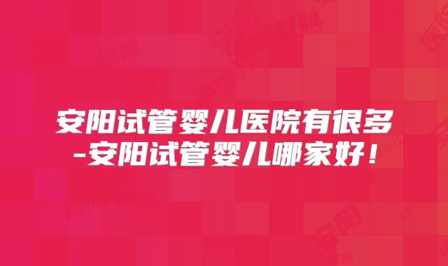 安阳试管婴儿医院有很多-安阳试管婴儿哪家好！