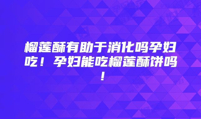 榴莲酥有助于消化吗孕妇吃!孕妇能吃榴莲酥饼吗!