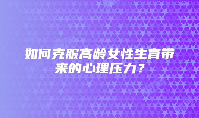 如何克服高龄女性生育带来的心理压力？