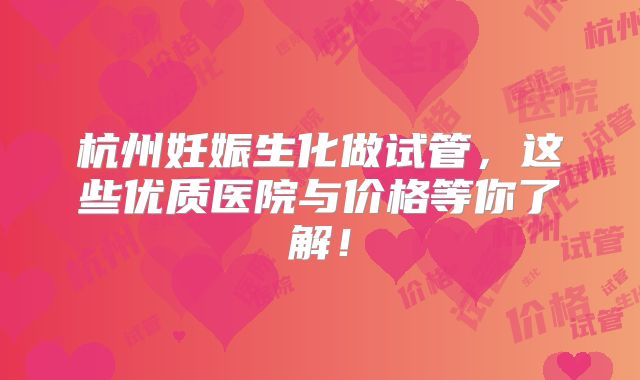 杭州妊娠生化做试管，这些优质医院与价格等你了解！