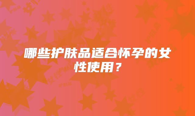 哪些护肤品适合怀孕的女性使用？