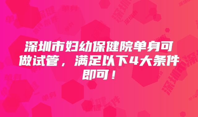 深圳市妇幼保健院单身可做试管，满足以下4大条件即可！