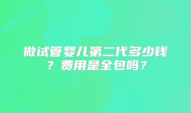 做试管婴儿第二代多少钱？费用是全包吗？