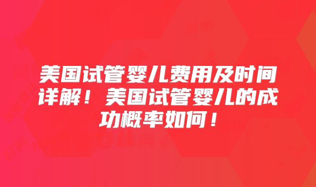 美国试管婴儿费用及时间详解！美国试管婴儿的成功概率如何！